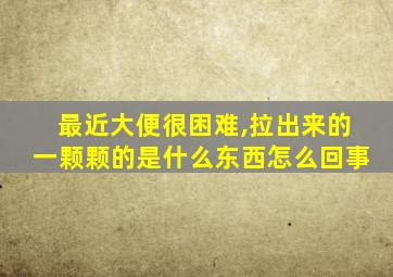 最近大便很困难,拉出来的一颗颗的是什么东西怎么回事