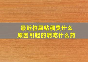 最近拉屎粘稠臭什么原因引起的呢吃什么药