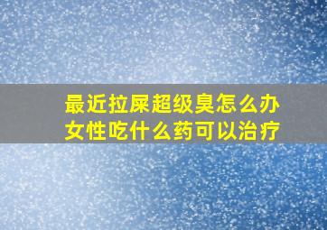 最近拉屎超级臭怎么办女性吃什么药可以治疗