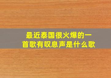 最近泰国很火爆的一首歌有叹息声是什么歌