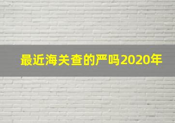 最近海关查的严吗2020年