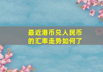 最近港币兑人民币的汇率走势如何了