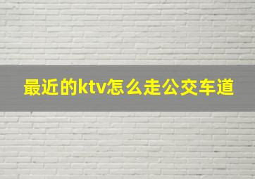 最近的ktv怎么走公交车道