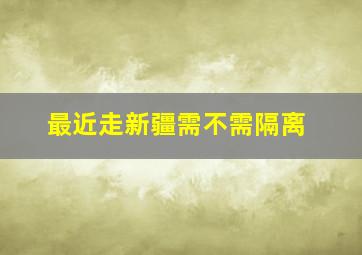 最近走新疆需不需隔离