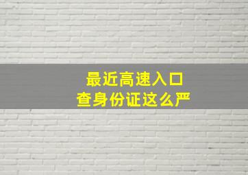 最近高速入口查身份证这么严