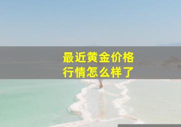 最近黄金价格行情怎么样了