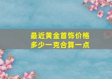 最近黄金首饰价格多少一克合算一点