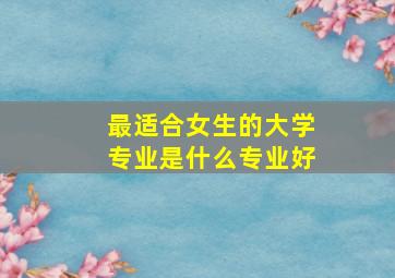 最适合女生的大学专业是什么专业好