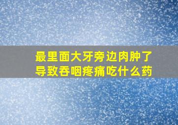 最里面大牙旁边肉肿了导致吞咽疼痛吃什么药