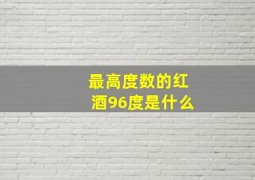 最高度数的红酒96度是什么