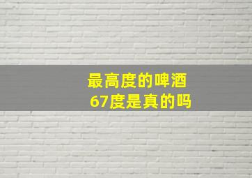 最高度的啤酒67度是真的吗