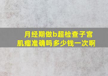 月经期做b超检查子宫肌瘤准确吗多少钱一次啊