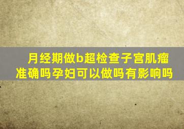 月经期做b超检查子宫肌瘤准确吗孕妇可以做吗有影响吗