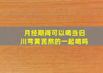 月经期间可以喝当归川芎黄芪熬的一起喝吗