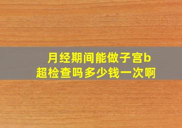 月经期间能做子宫b超检查吗多少钱一次啊