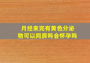 月经来完有黄色分泌物可以同房吗会怀孕吗