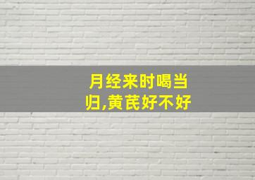 月经来时喝当归,黄芪好不好