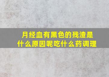 月经血有黑色的残渣是什么原因呢吃什么药调理