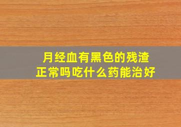 月经血有黑色的残渣正常吗吃什么药能治好