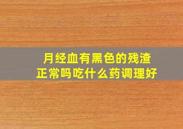 月经血有黑色的残渣正常吗吃什么药调理好