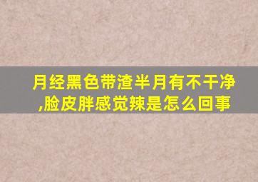 月经黑色带渣半月有不干净,脸皮胖感觉辣是怎么回事