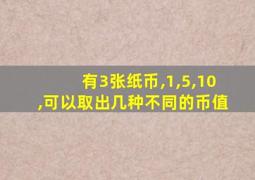 有3张纸币,1,5,10,可以取出几种不同的币值