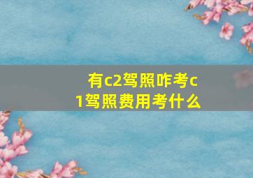 有c2驾照咋考c1驾照费用考什么