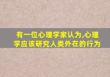 有一位心理学家认为,心理学应该研究人类外在的行为