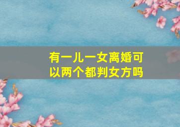 有一儿一女离婚可以两个都判女方吗