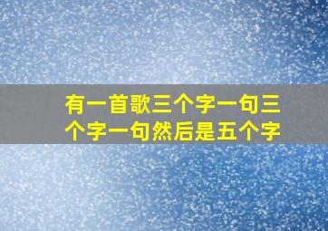 有一首歌三个字一句三个字一句然后是五个字