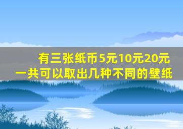 有三张纸币5元10元20元一共可以取出几种不同的壁纸