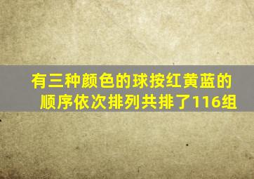 有三种颜色的球按红黄蓝的顺序依次排列共排了116组