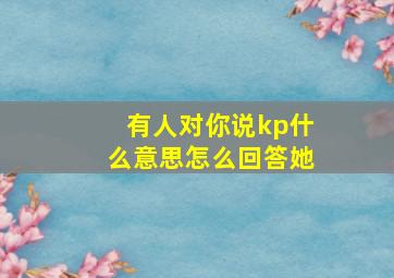 有人对你说kp什么意思怎么回答她