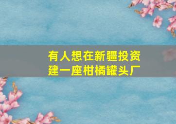 有人想在新疆投资建一座柑橘罐头厂