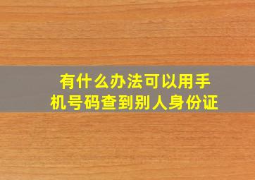 有什么办法可以用手机号码查到别人身份证