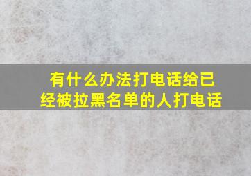 有什么办法打电话给已经被拉黑名单的人打电话