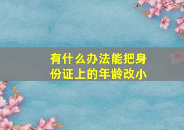 有什么办法能把身份证上的年龄改小