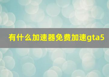 有什么加速器免费加速gta5