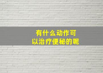 有什么动作可以治疗便秘的呢