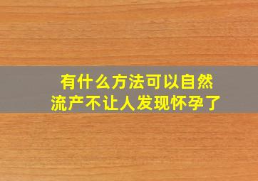 有什么方法可以自然流产不让人发现怀孕了