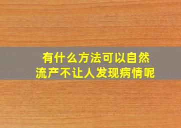 有什么方法可以自然流产不让人发现病情呢