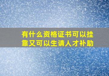 有什么资格证书可以挂靠又可以生请人才补助