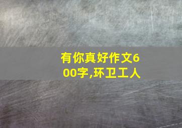 有你真好作文600字,环卫工人