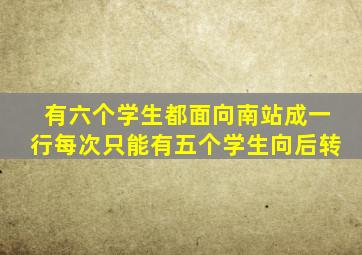 有六个学生都面向南站成一行每次只能有五个学生向后转