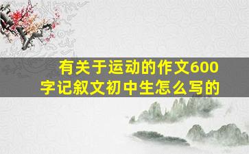 有关于运动的作文600字记叙文初中生怎么写的