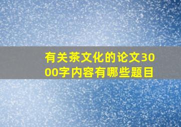 有关茶文化的论文3000字内容有哪些题目