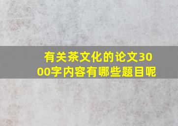 有关茶文化的论文3000字内容有哪些题目呢