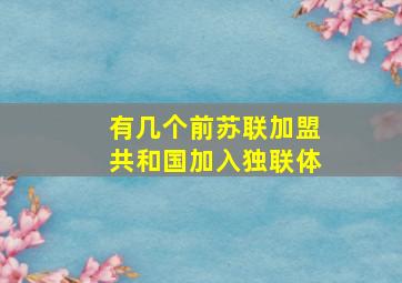 有几个前苏联加盟共和国加入独联体