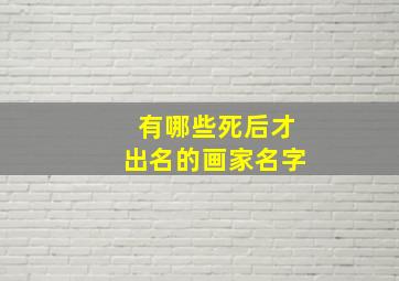 有哪些死后才出名的画家名字