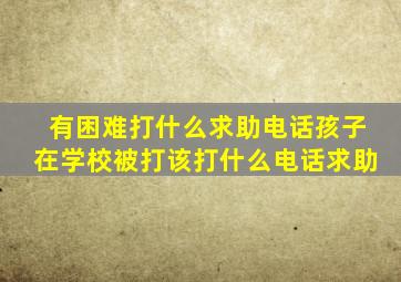 有困难打什么求助电话孩子在学校被打该打什么电话求助